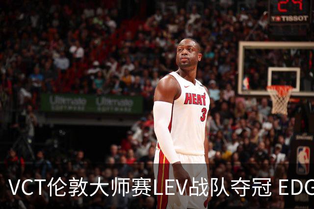 VCT伦敦大师赛LEV战队夺冠 EDG战队获季军