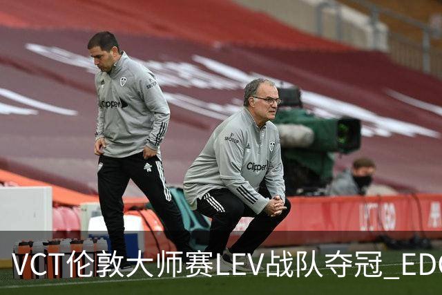 VCT伦敦大师赛LEV战队夺冠 EDG战队获季军